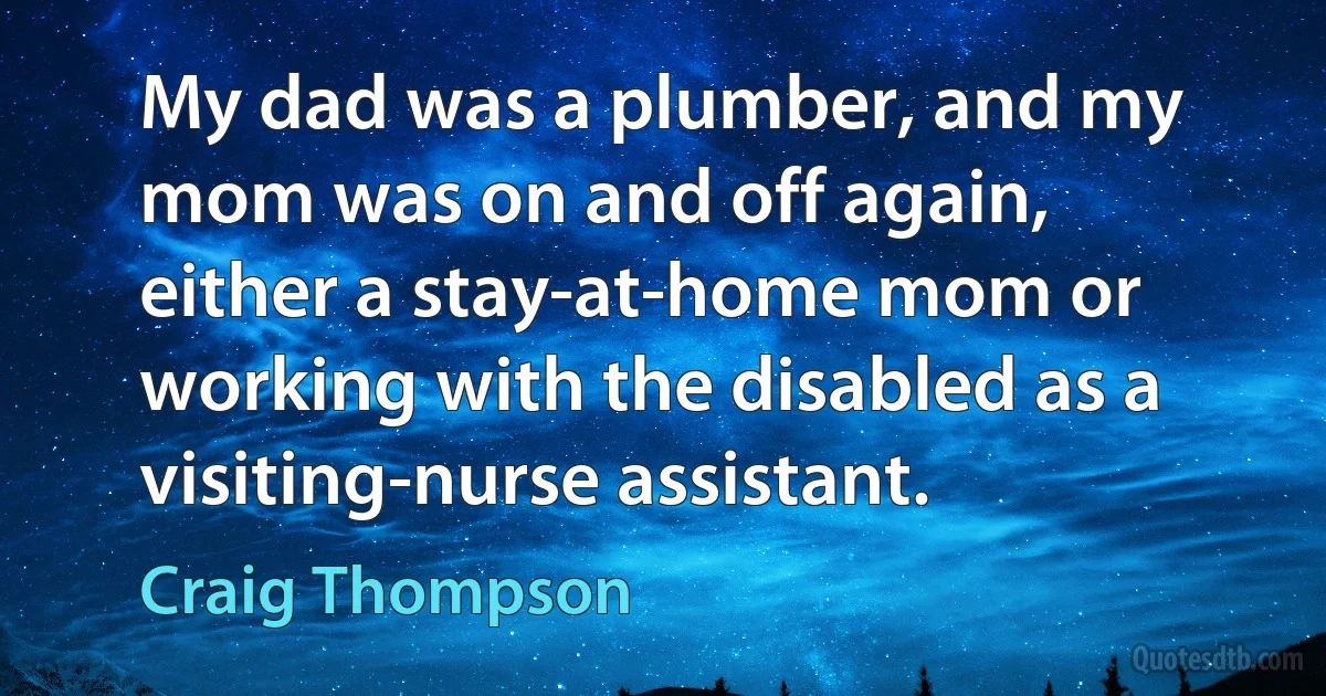 My dad was a plumber, and my mom was on and off again, either a stay-at-home mom or working with the disabled as a visiting-nurse assistant. (Craig Thompson)