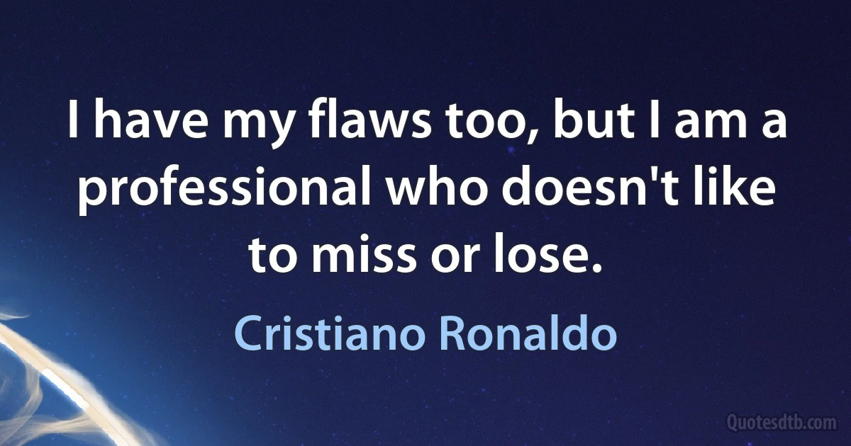 I have my flaws too, but I am a professional who doesn't like to miss or lose. (Cristiano Ronaldo)