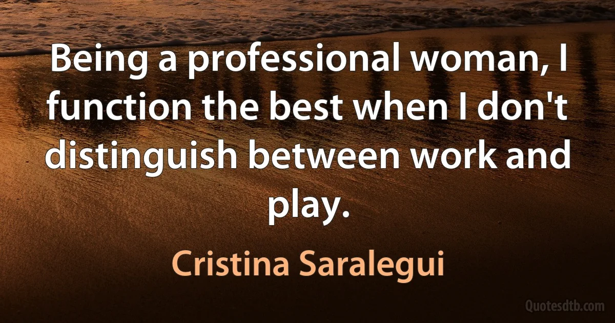 Being a professional woman, I function the best when I don't distinguish between work and play. (Cristina Saralegui)