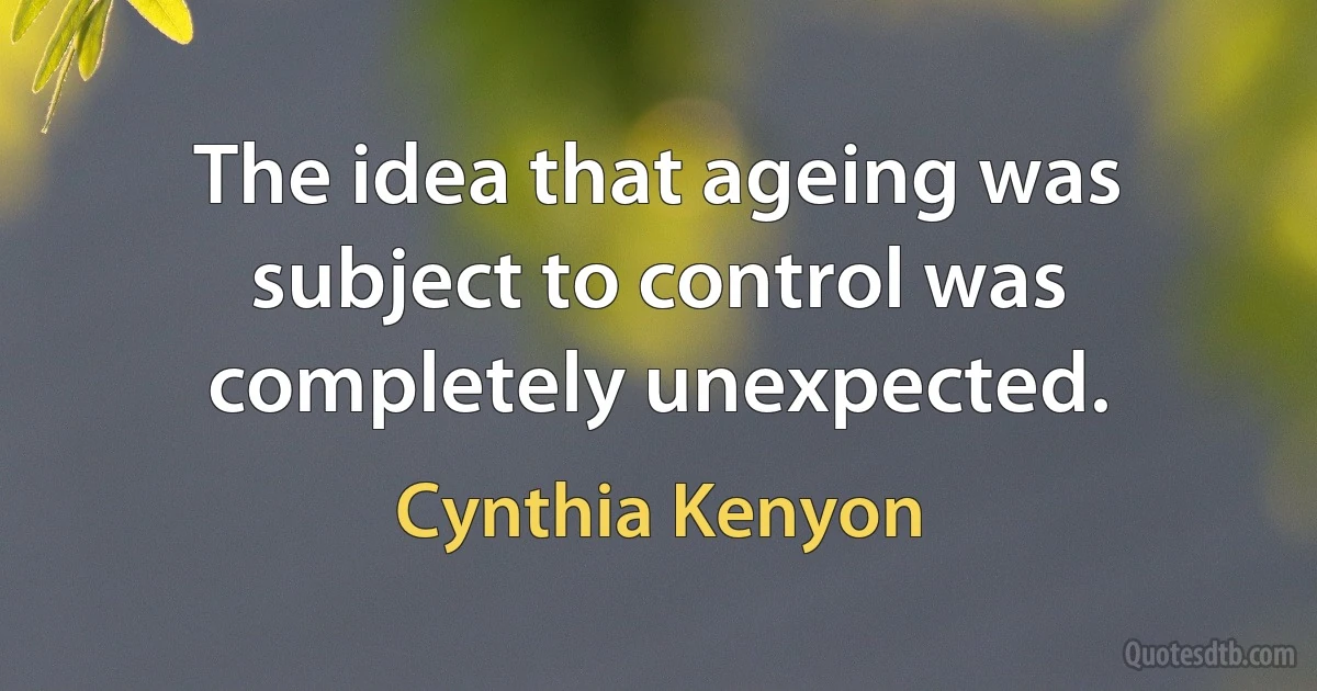 The idea that ageing was subject to control was completely unexpected. (Cynthia Kenyon)