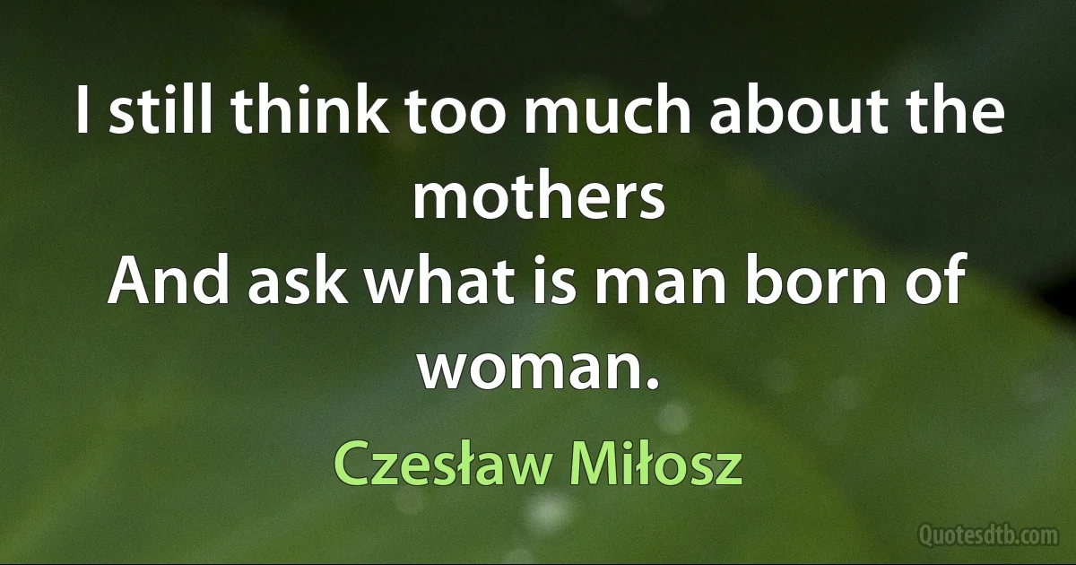 I still think too much about the mothers
And ask what is man born of woman. (Czesław Miłosz)