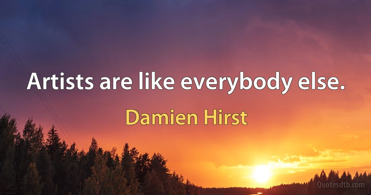 Artists are like everybody else. (Damien Hirst)