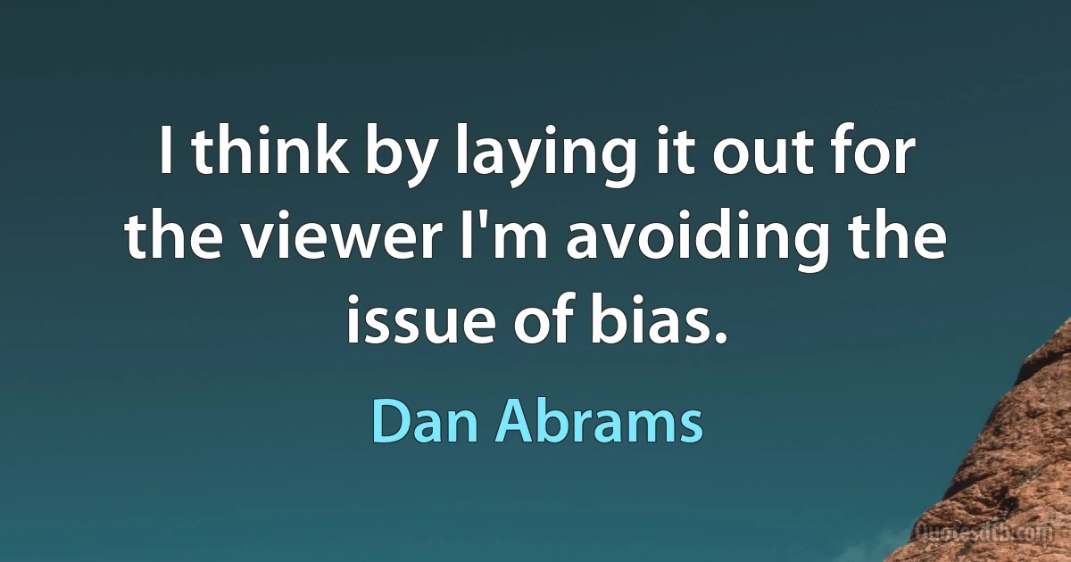 I think by laying it out for the viewer I'm avoiding the issue of bias. (Dan Abrams)