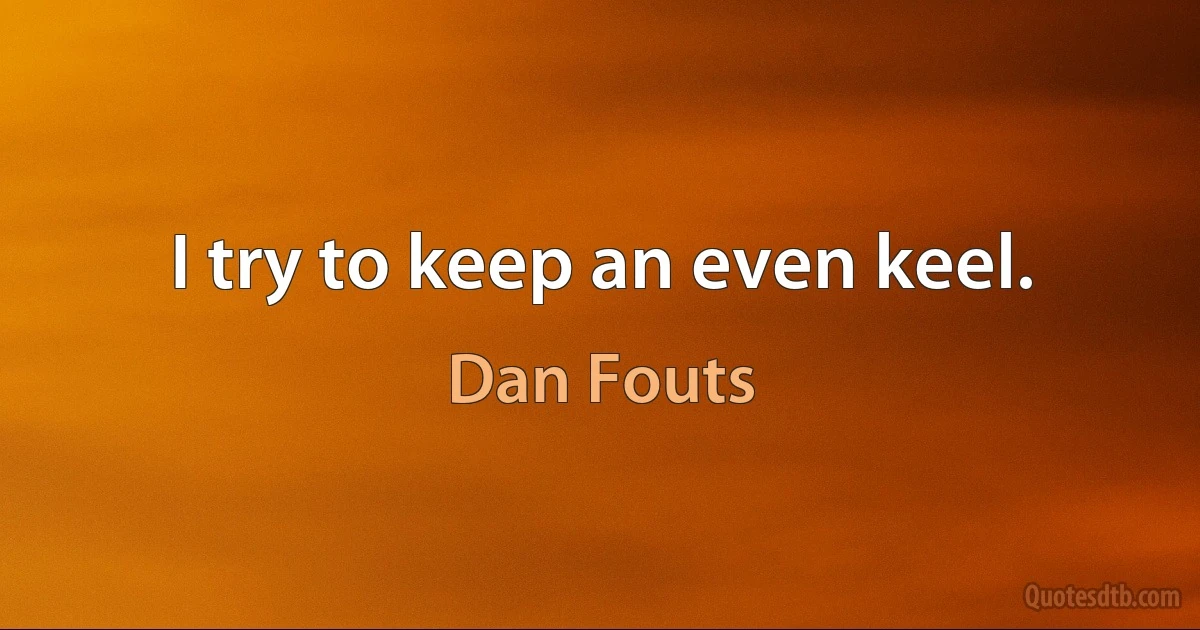 I try to keep an even keel. (Dan Fouts)