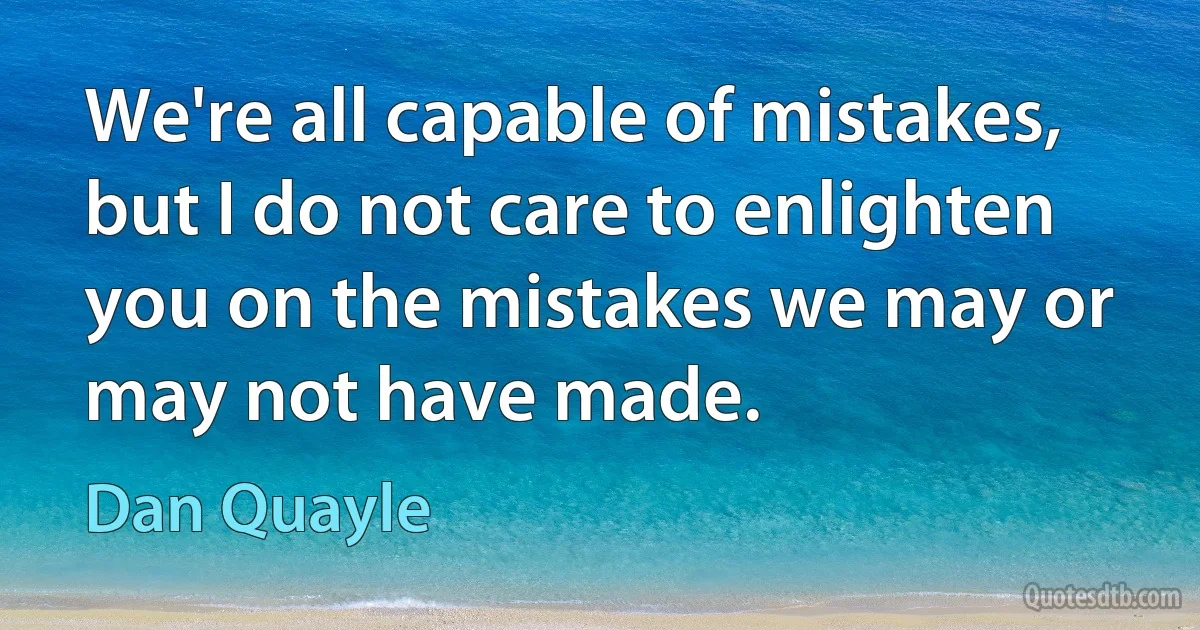 We're all capable of mistakes, but I do not care to enlighten you on the mistakes we may or may not have made. (Dan Quayle)