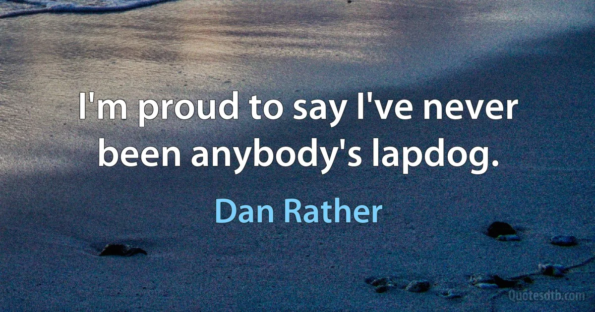 I'm proud to say I've never been anybody's lapdog. (Dan Rather)