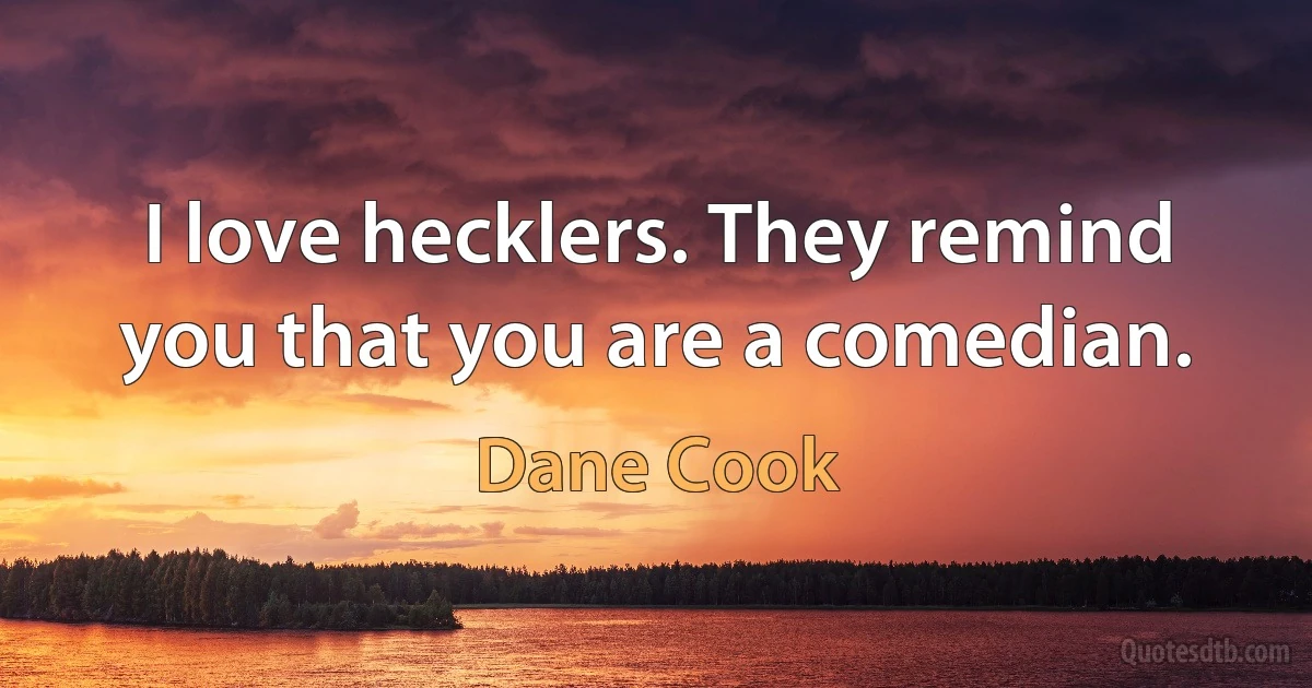 I love hecklers. They remind you that you are a comedian. (Dane Cook)