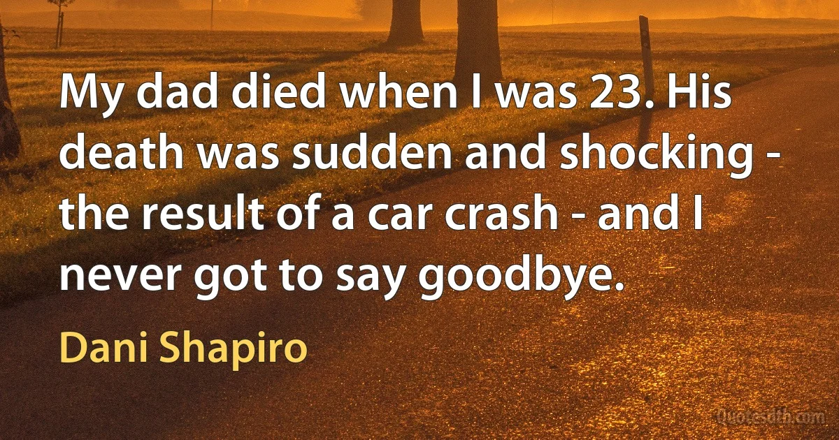 My dad died when I was 23. His death was sudden and shocking - the result of a car crash - and I never got to say goodbye. (Dani Shapiro)