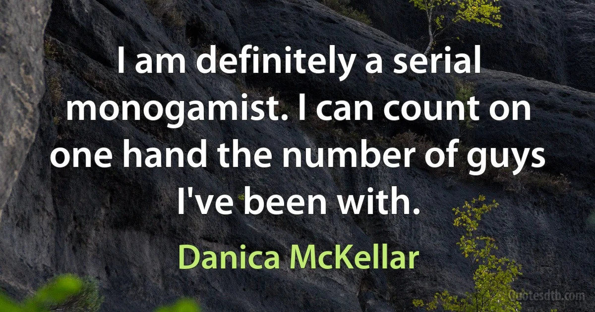 I am definitely a serial monogamist. I can count on one hand the number of guys I've been with. (Danica McKellar)