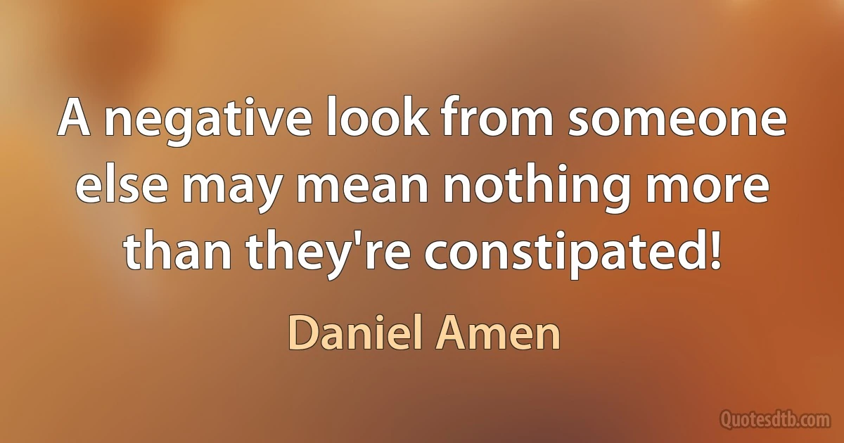 A negative look from someone else may mean nothing more than they're constipated! (Daniel Amen)