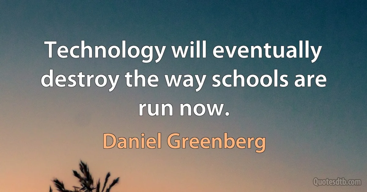 Technology will eventually destroy the way schools are run now. (Daniel Greenberg)