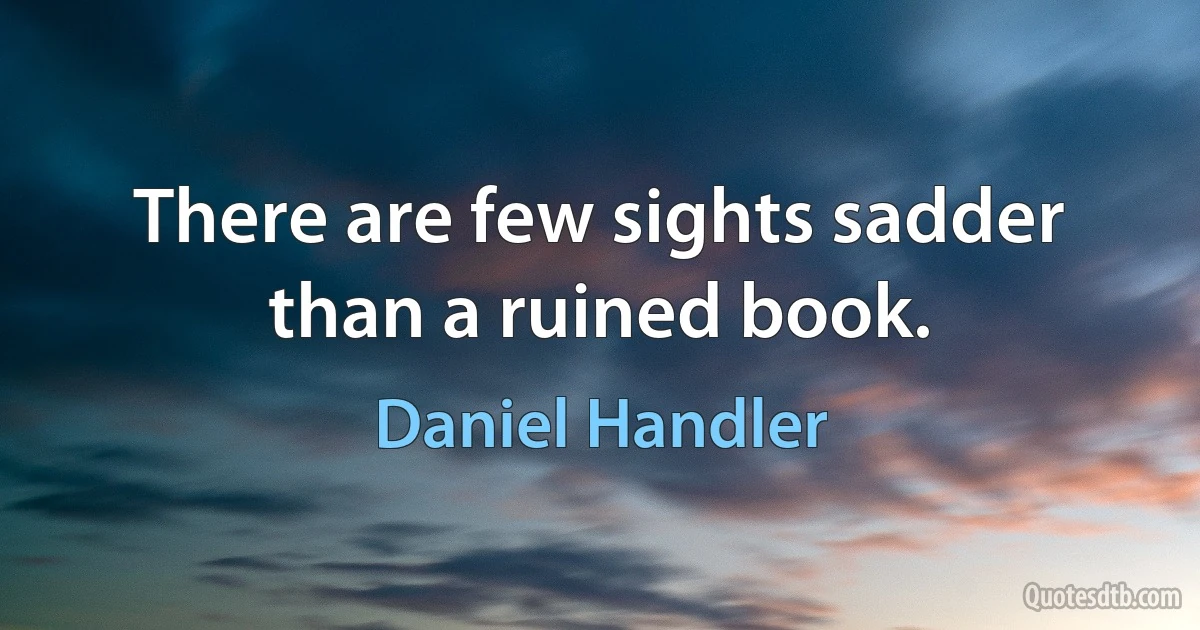 There are few sights sadder than a ruined book. (Daniel Handler)