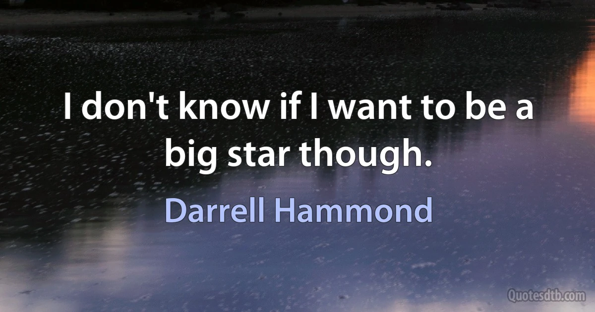 I don't know if I want to be a big star though. (Darrell Hammond)