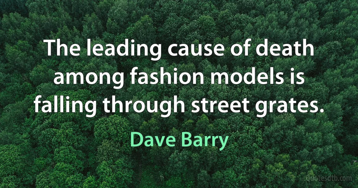 The leading cause of death among fashion models is falling through street grates. (Dave Barry)