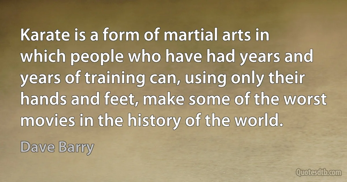 Karate is a form of martial arts in which people who have had years and years of training can, using only their hands and feet, make some of the worst movies in the history of the world. (Dave Barry)