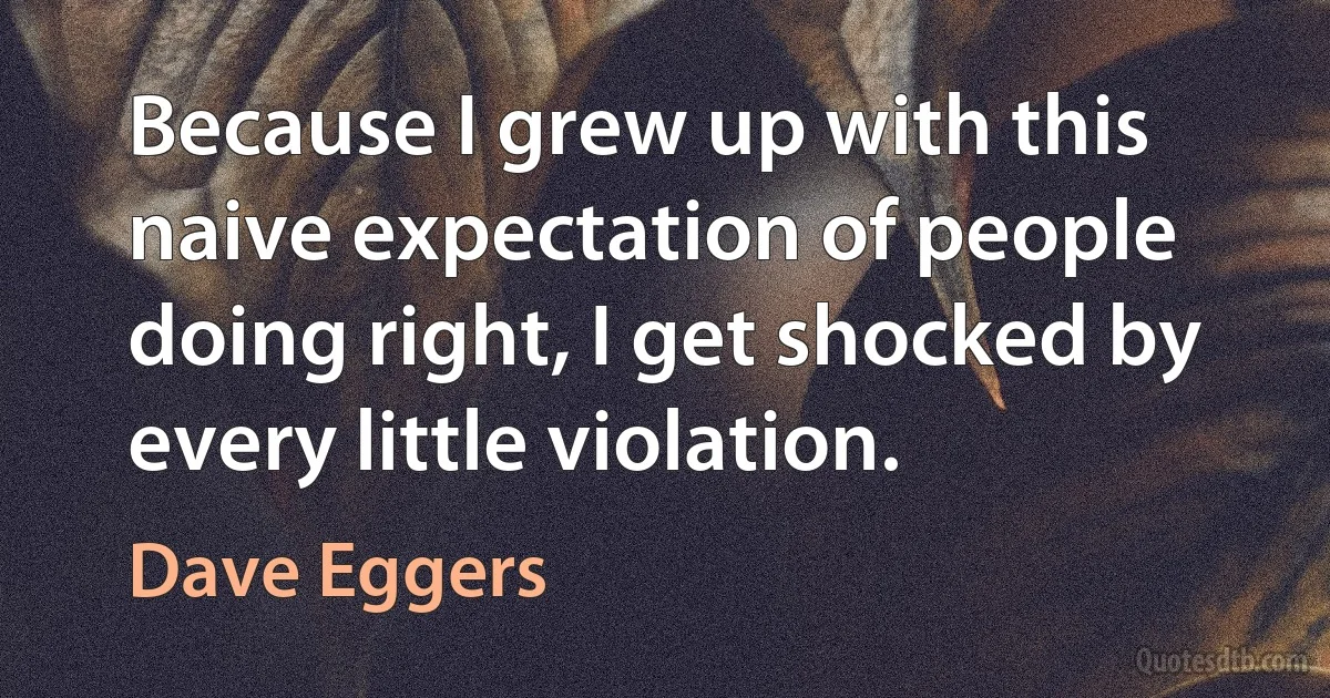 Because I grew up with this naive expectation of people doing right, I get shocked by every little violation. (Dave Eggers)