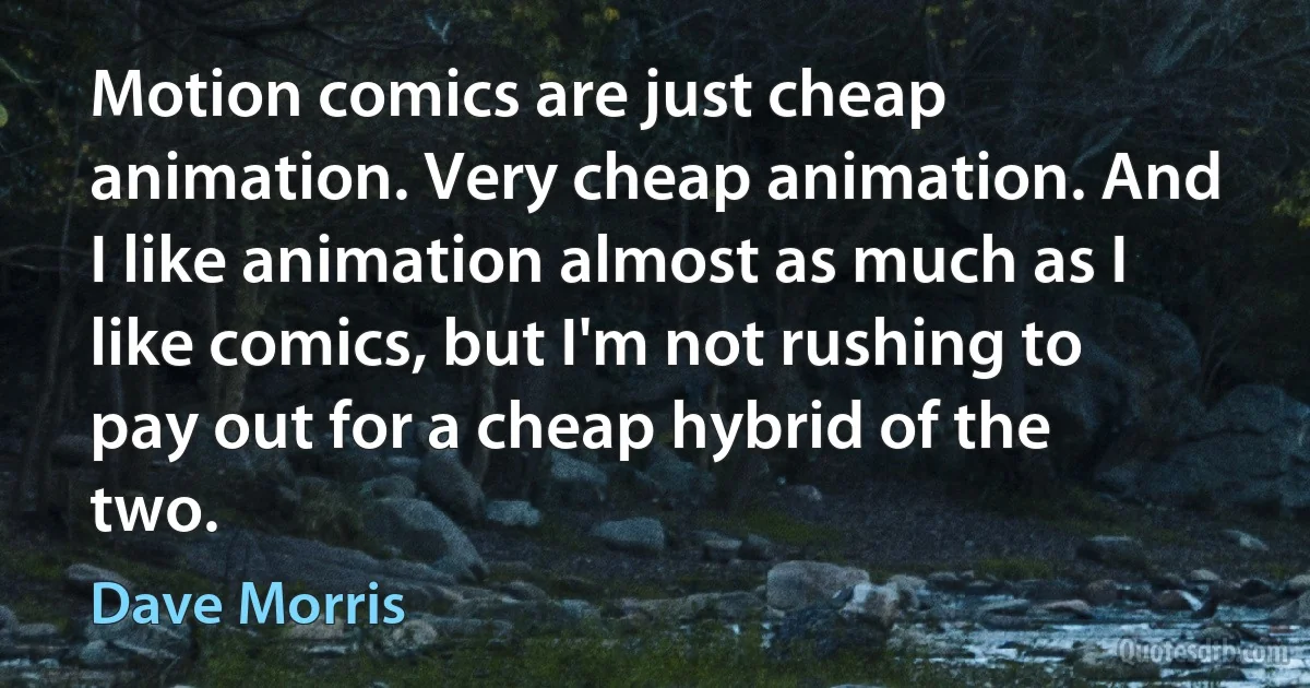 Motion comics are just cheap animation. Very cheap animation. And I like animation almost as much as I like comics, but I'm not rushing to pay out for a cheap hybrid of the two. (Dave Morris)