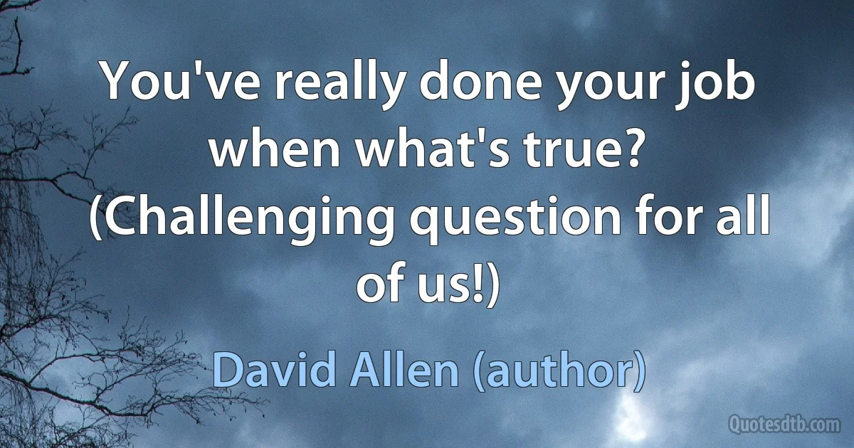 You've really done your job when what's true? (Challenging question for all of us!) (David Allen (author))