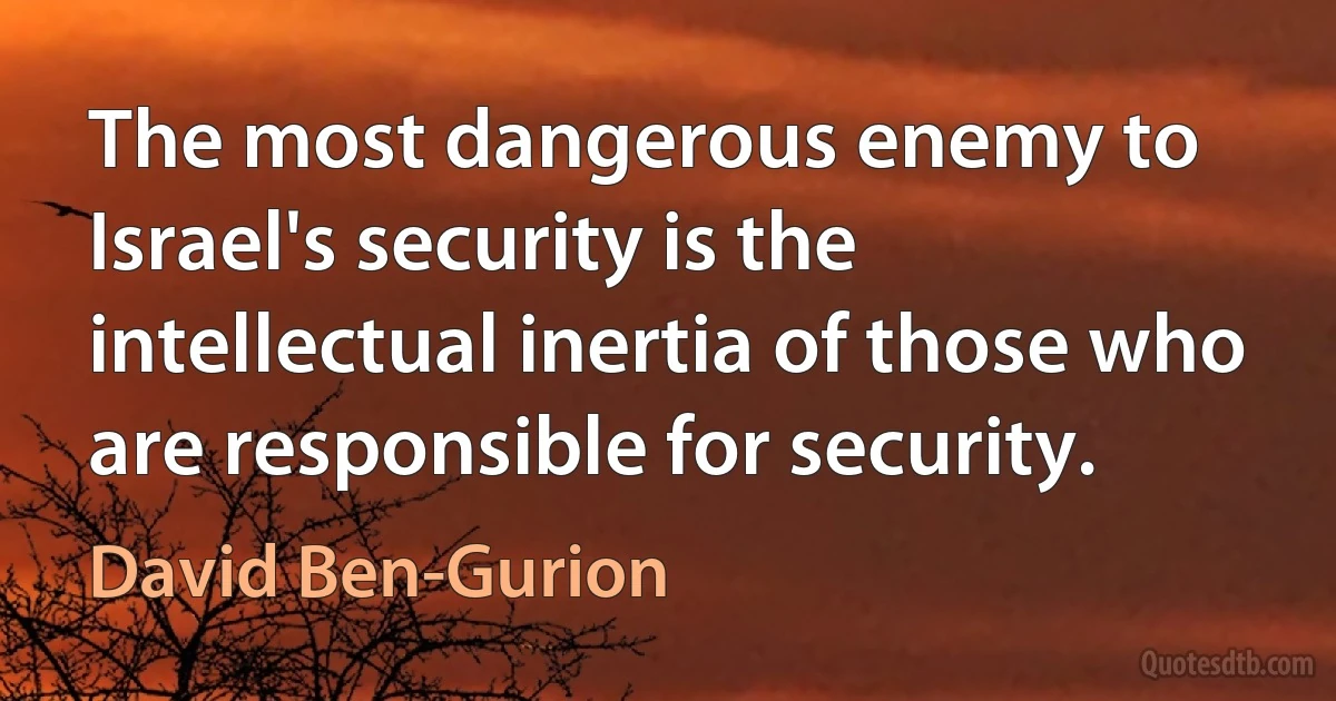 The most dangerous enemy to Israel's security is the intellectual inertia of those who are responsible for security. (David Ben-Gurion)