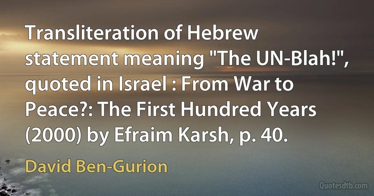 Transliteration of Hebrew statement meaning "The UN-Blah!", quoted in Israel : From War to Peace?: The First Hundred Years (2000) by Efraim Karsh, p. 40. (David Ben-Gurion)