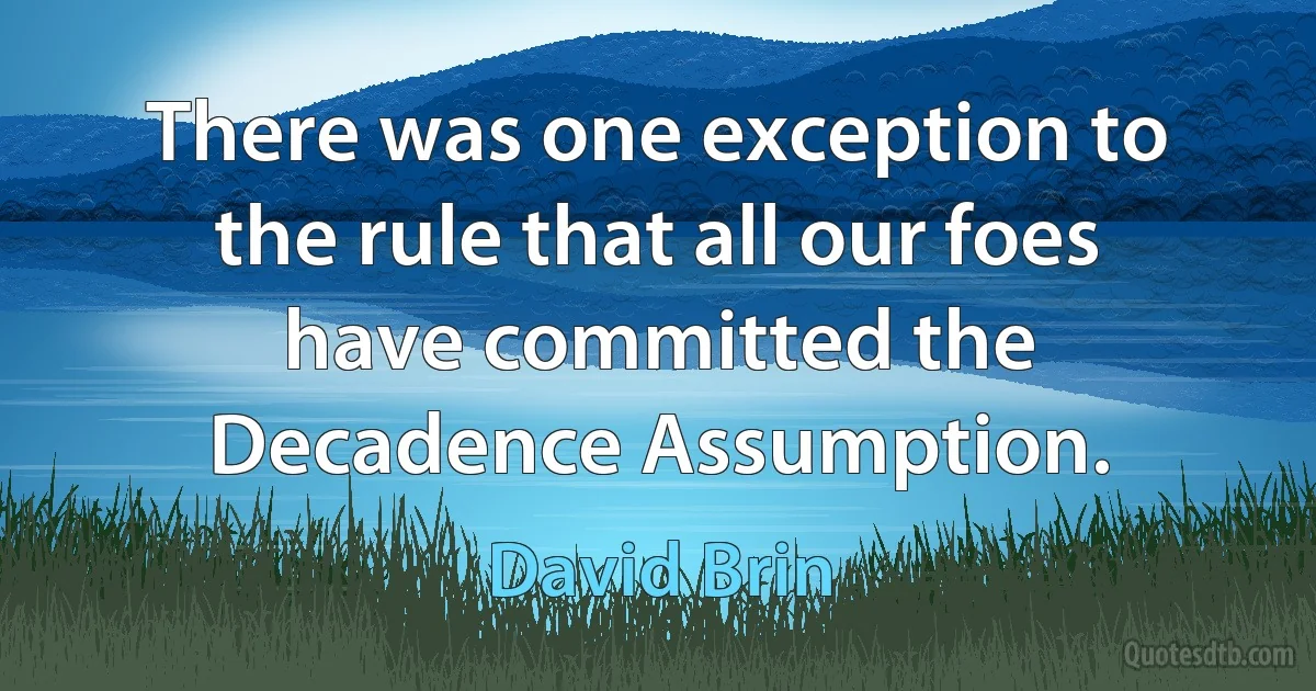 There was one exception to the rule that all our foes have committed the Decadence Assumption. (David Brin)