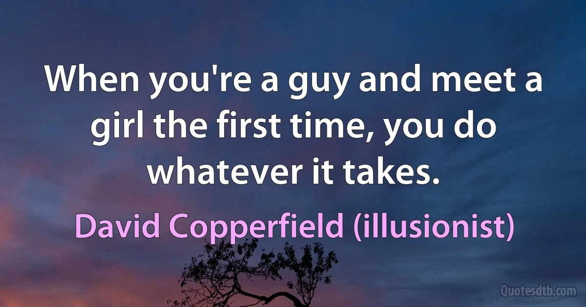 When you're a guy and meet a girl the first time, you do whatever it takes. (David Copperfield (illusionist))