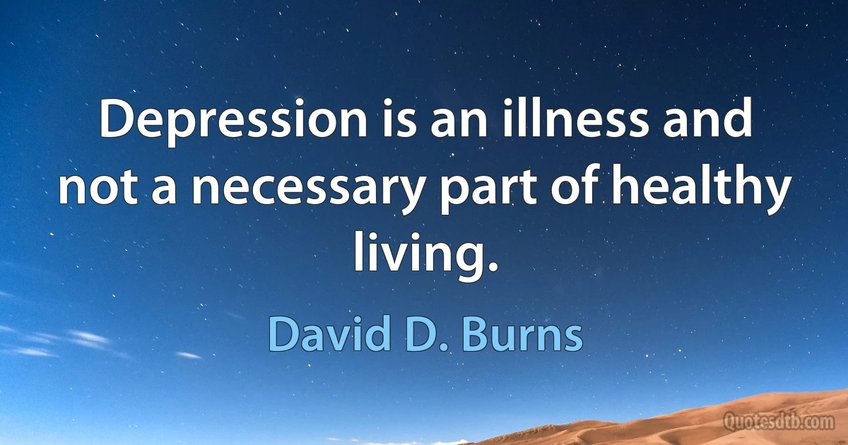 Depression is an illness and not a necessary part of healthy living. (David D. Burns)