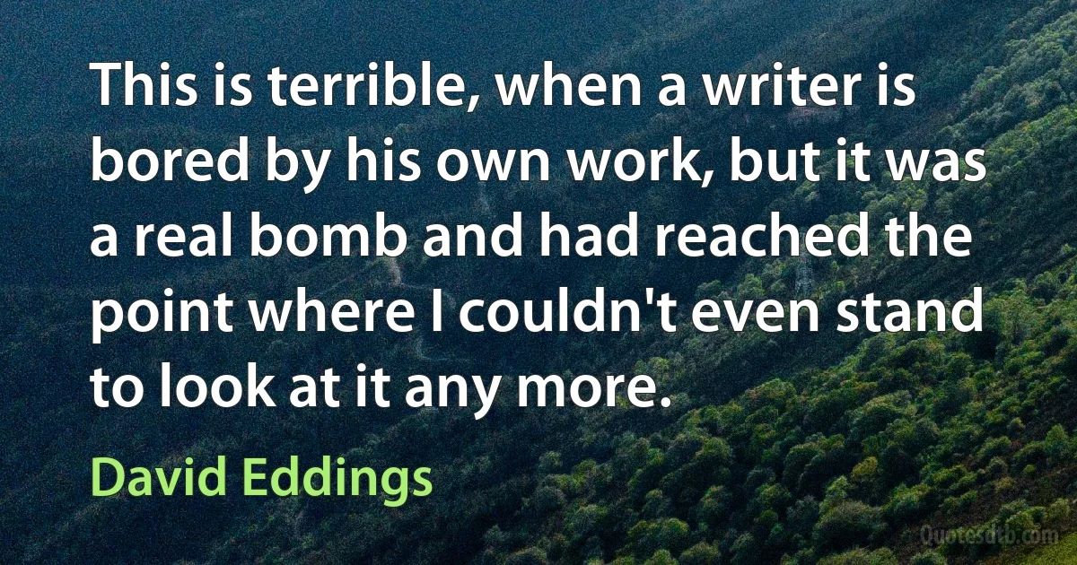 This is terrible, when a writer is bored by his own work, but it was a real bomb and had reached the point where I couldn't even stand to look at it any more. (David Eddings)