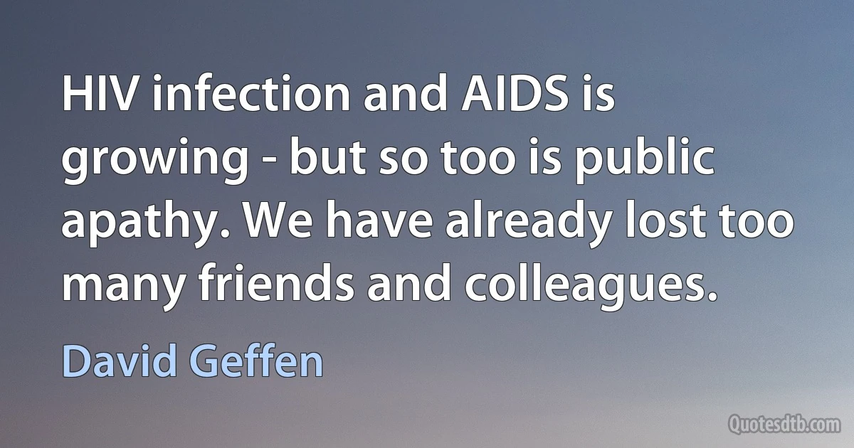 HIV infection and AIDS is growing - but so too is public apathy. We have already lost too many friends and colleagues. (David Geffen)