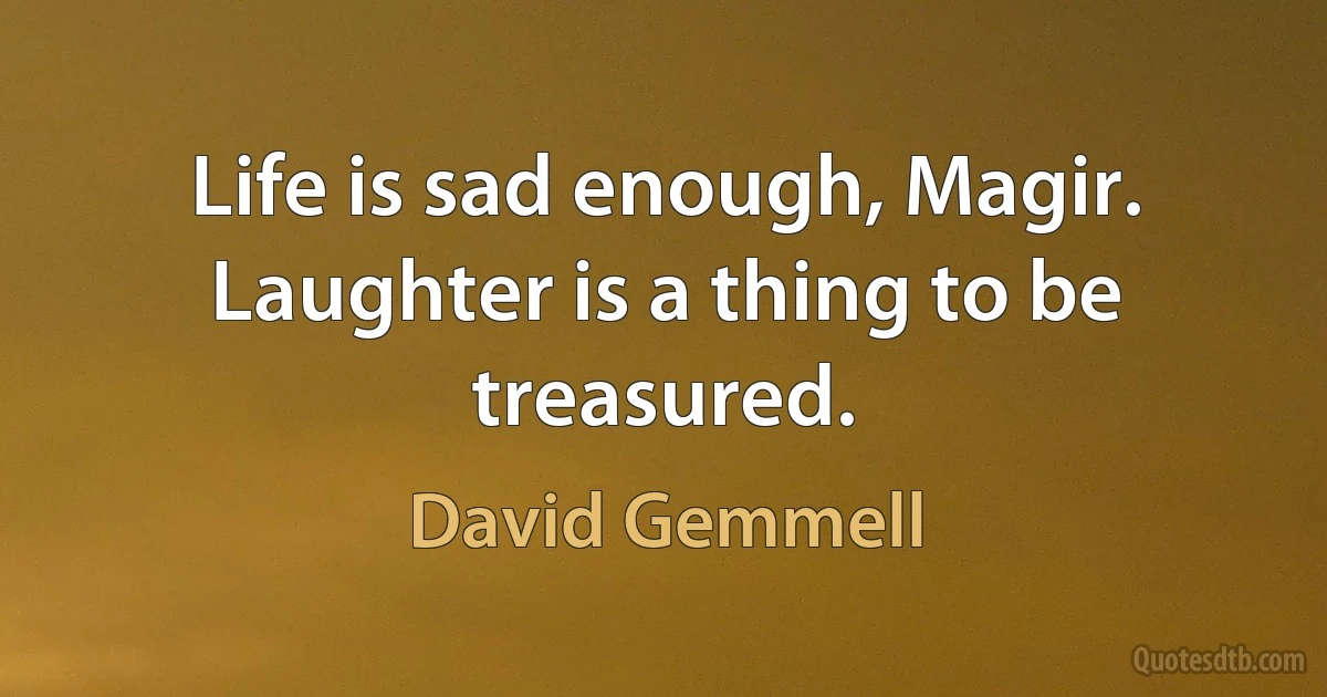 Life is sad enough, Magir. Laughter is a thing to be treasured. (David Gemmell)