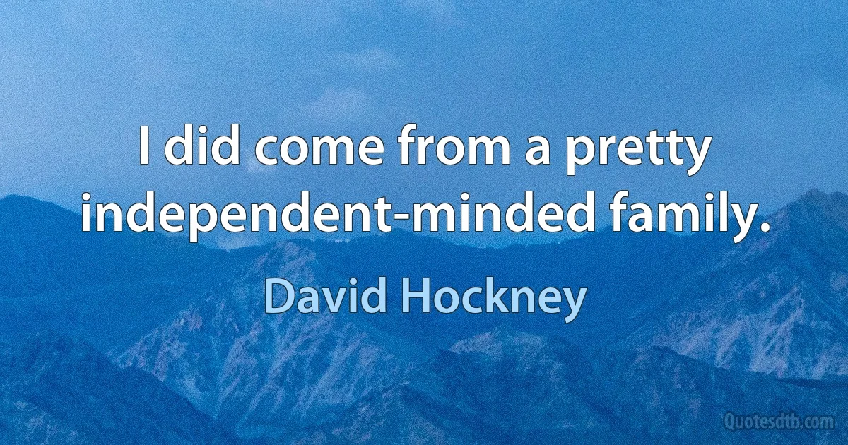 I did come from a pretty independent-minded family. (David Hockney)