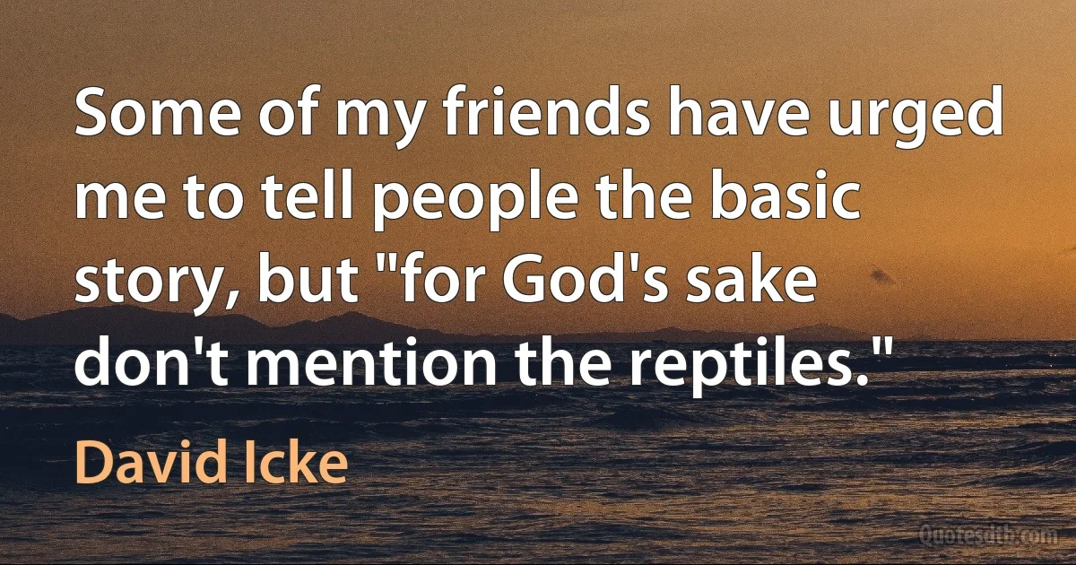 Some of my friends have urged me to tell people the basic story, but "for God's sake don't mention the reptiles." (David Icke)