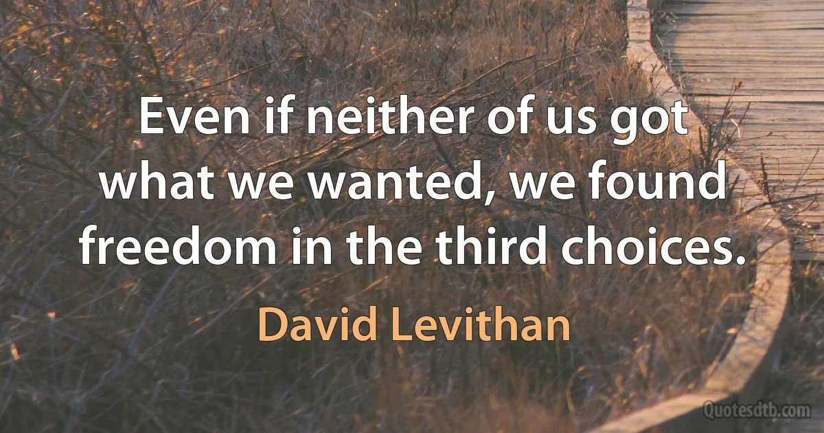 Even if neither of us got what we wanted, we found freedom in the third choices. (David Levithan)