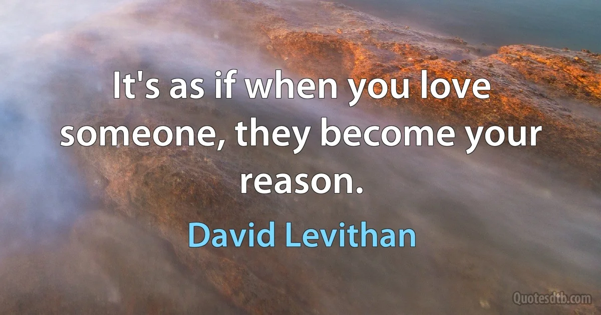 It's as if when you love someone, they become your reason. (David Levithan)