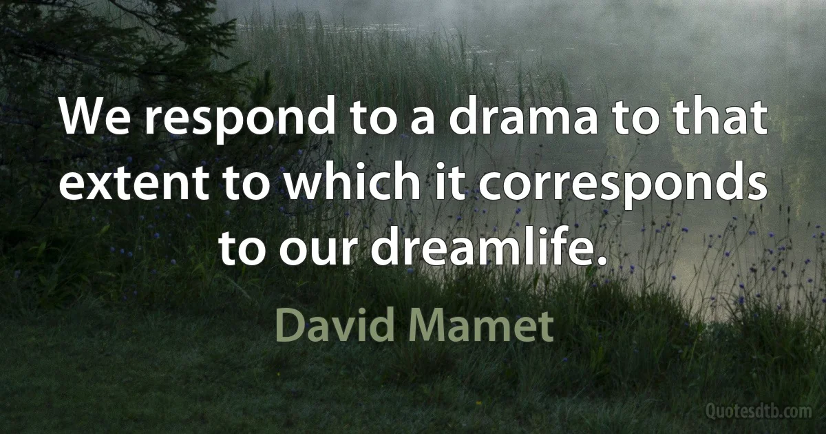 We respond to a drama to that extent to which it corresponds to our dreamlife. (David Mamet)