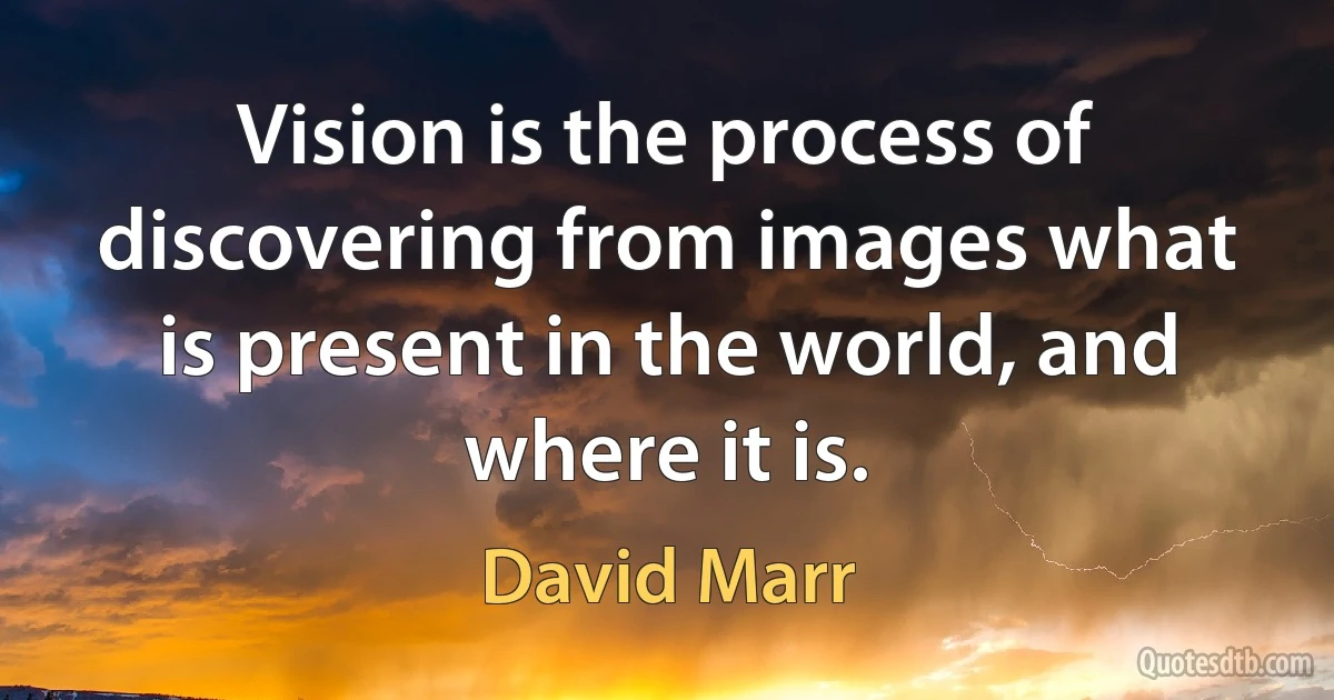 Vision is the process of discovering from images what is present in the world, and where it is. (David Marr)