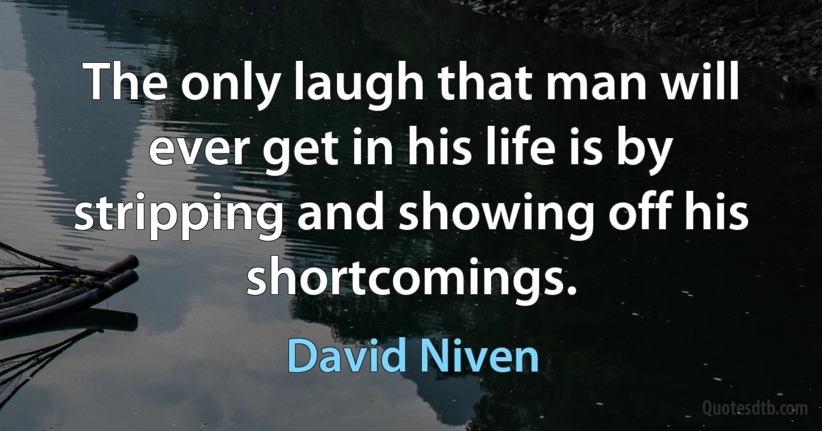 The only laugh that man will ever get in his life is by stripping and showing off his shortcomings. (David Niven)