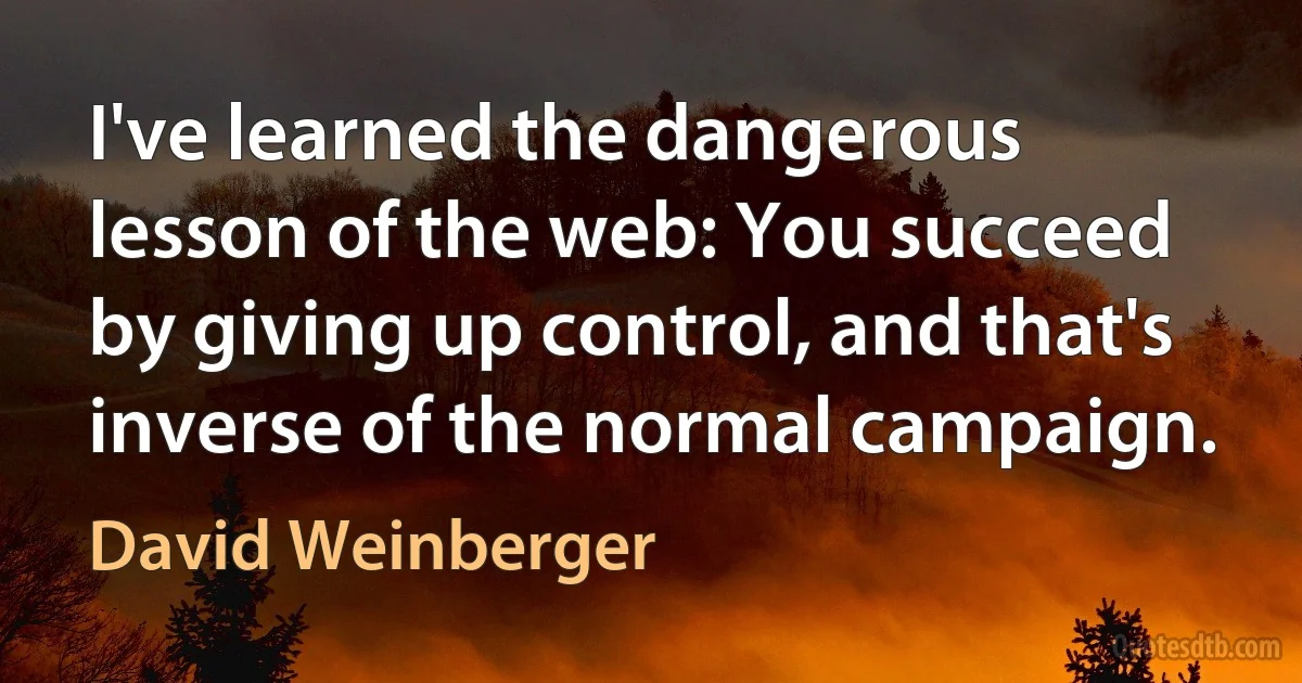 I've learned the dangerous lesson of the web: You succeed by giving up control, and that's inverse of the normal campaign. (David Weinberger)