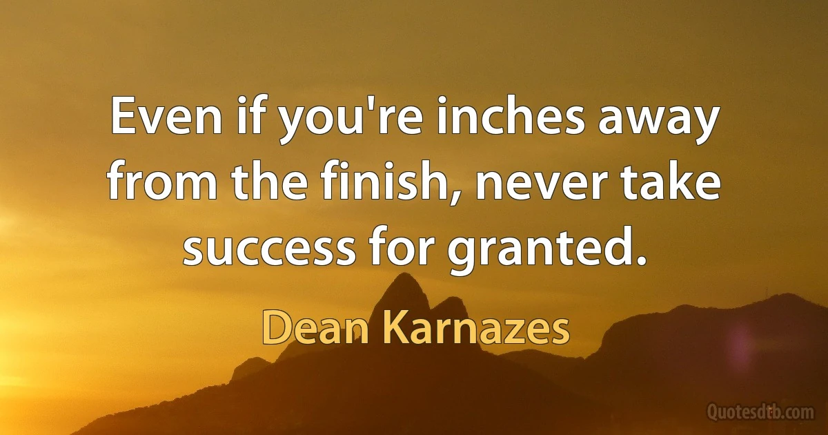 Even if you're inches away from the finish, never take success for granted. (Dean Karnazes)