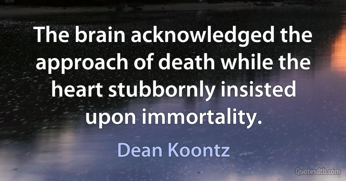 The brain acknowledged the approach of death while the heart stubbornly insisted upon immortality. (Dean Koontz)