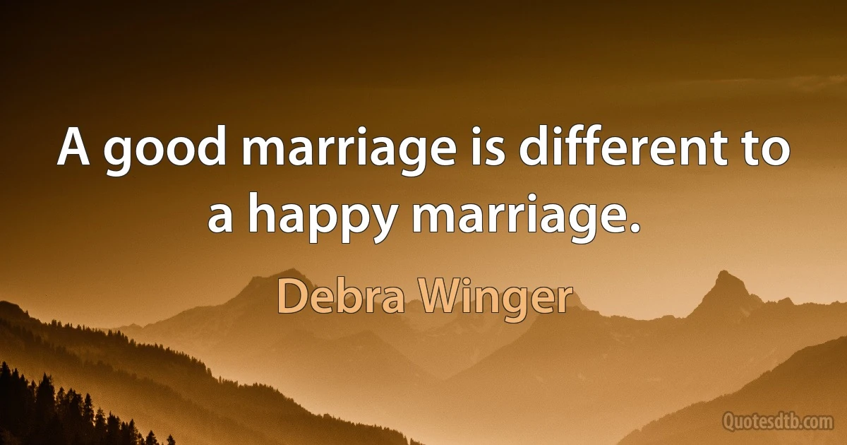 A good marriage is different to a happy marriage. (Debra Winger)