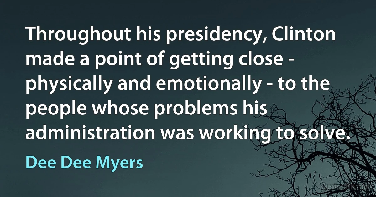 Throughout his presidency, Clinton made a point of getting close - physically and emotionally - to the people whose problems his administration was working to solve. (Dee Dee Myers)