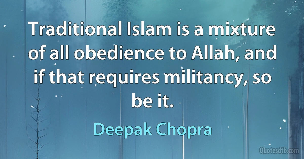 Traditional Islam is a mixture of all obedience to Allah, and if that requires militancy, so be it. (Deepak Chopra)