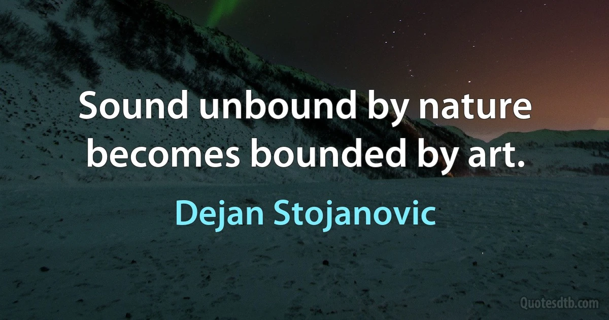 Sound unbound by nature becomes bounded by art. (Dejan Stojanovic)