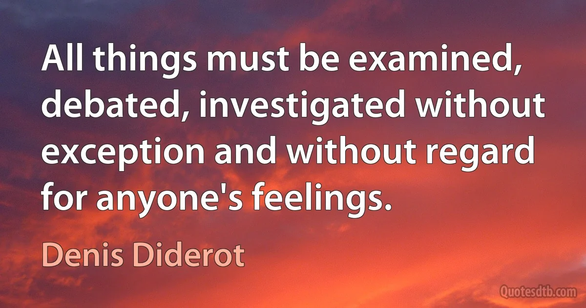 All things must be examined, debated, investigated without exception and without regard for anyone's feelings. (Denis Diderot)