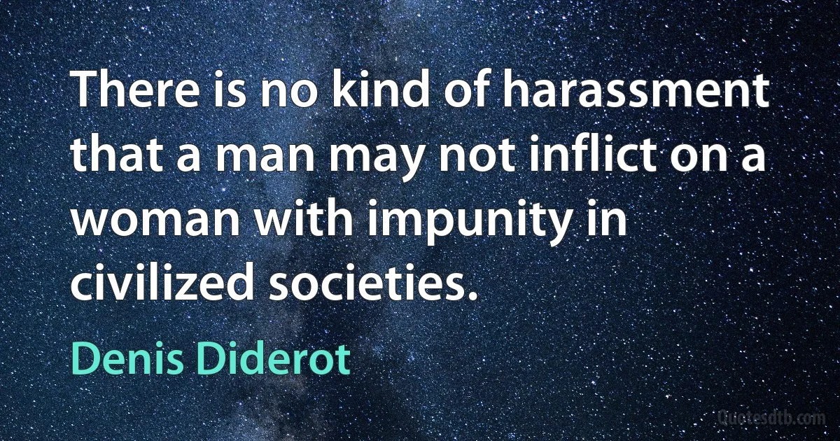 There is no kind of harassment that a man may not inflict on a woman with impunity in civilized societies. (Denis Diderot)