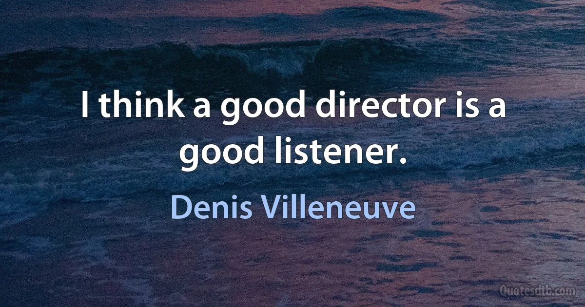 I think a good director is a good listener. (Denis Villeneuve)