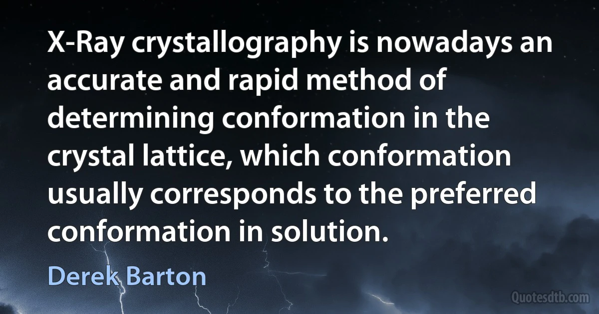 X-Ray crystallography is nowadays an accurate and rapid method of determining conformation in the crystal lattice, which conformation usually corresponds to the preferred conformation in solution. (Derek Barton)