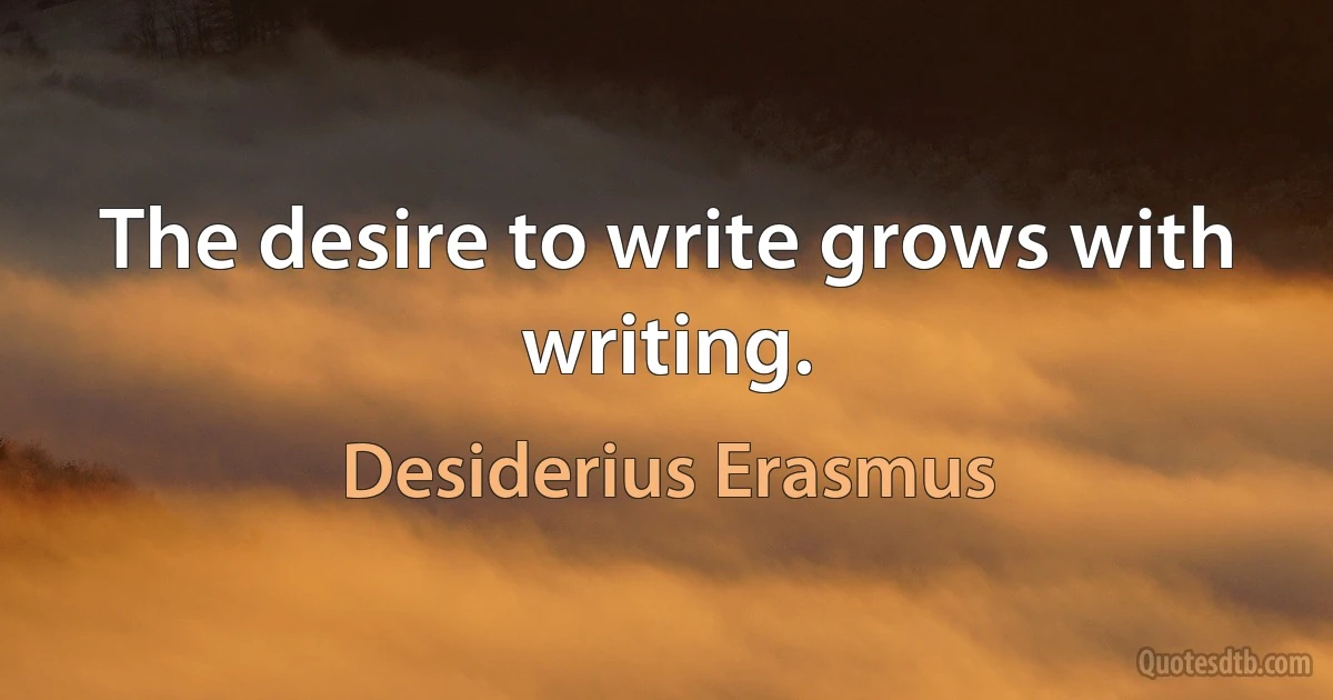 The desire to write grows with writing. (Desiderius Erasmus)