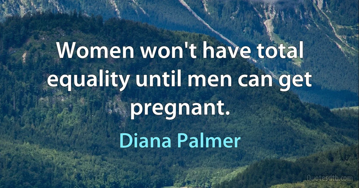 Women won't have total equality until men can get pregnant. (Diana Palmer)